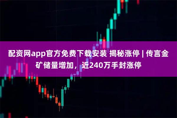 配资网app官方免费下载安装 揭秘涨停 | 传言金矿储量增加，近240万手封涨停