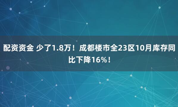 配资资金 少了1.8万！成都楼市全23区10月库存同比下降16%！