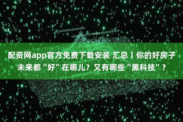 配资网app官方免费下载安装 汇总丨你的好房子未来都“好”在哪儿？又有哪些“黑科技”？
