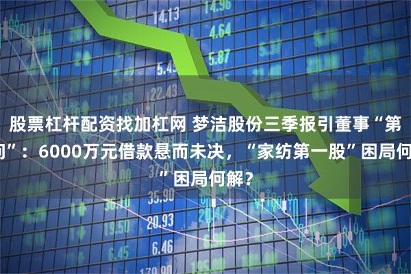 股票杠杆配资找加杠网 梦洁股份三季报引董事“第十问”：6000万元借款悬而未决，“家纺第一股”困局何解？