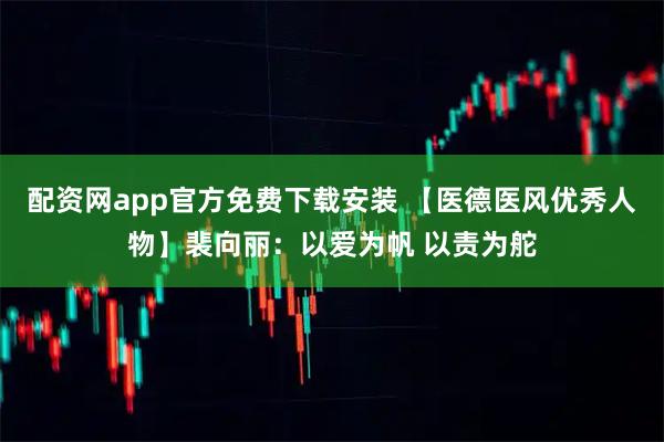 配资网app官方免费下载安装 【医德医风优秀人物】裴向丽：以爱为帆 以责为舵