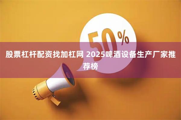 股票杠杆配资找加杠网 2025啤酒设备生产厂家推荐榜