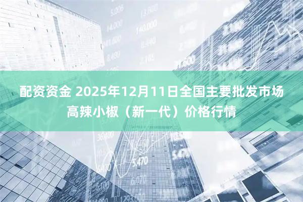 配资资金 2025年12月11日全国主要批发市场高辣小椒（新一代）价格行情