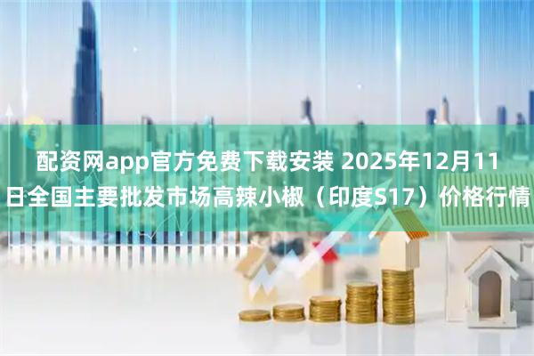 配资网app官方免费下载安装 2025年12月11日全国主要批发市场高辣小椒（印度S17）价格行情