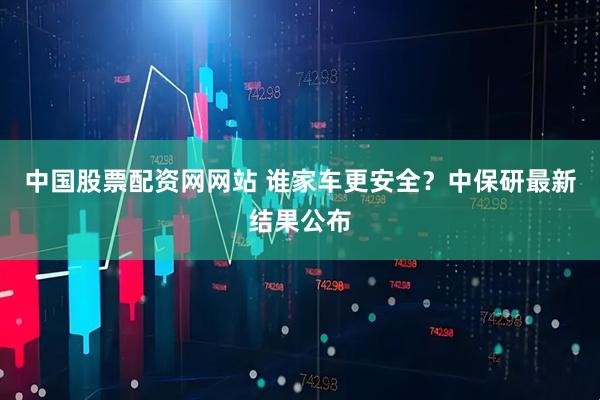 中国股票配资网网站 谁家车更安全？中保研最新结果公布
