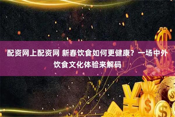 配资网上配资网 新春饮食如何更健康？一场中外饮食文化体验来解码