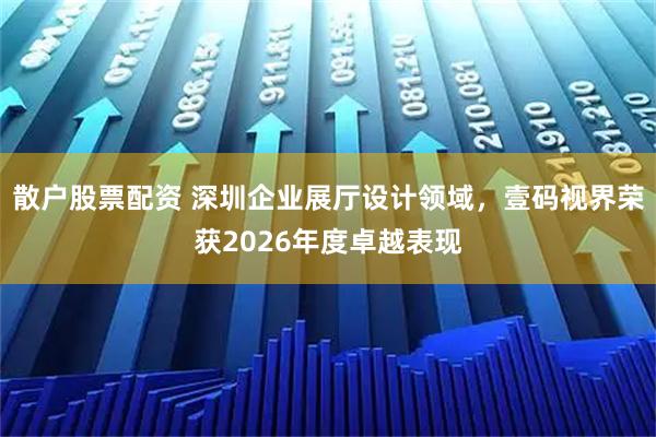 散户股票配资 深圳企业展厅设计领域，壹码视界荣获2026年度卓越表现