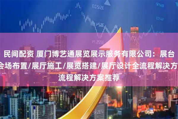 民间配资 厦门博艺通展览展示服务有限公司：展台施工/会场布置/展厅施工/展览搭建/展厅设计全流程解决方案推荐
