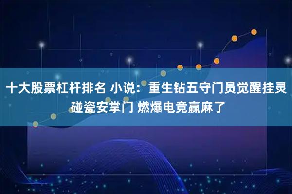 十大股票杠杆排名 小说：重生钻五守门员觉醒挂灵 碰瓷安掌门 燃爆电竞赢麻了