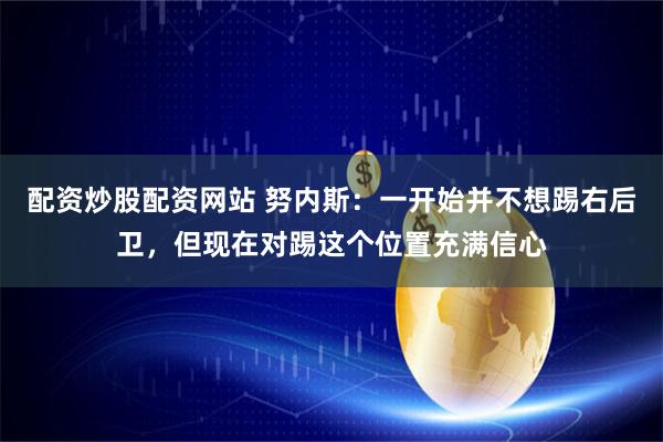 配资炒股配资网站 努内斯：一开始并不想踢右后卫，但现在对踢这个位置充满信心
