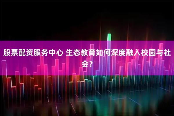 股票配资服务中心 生态教育如何深度融入校园与社会？
