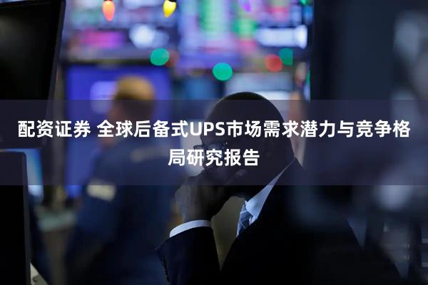 配资证券 全球后备式UPS市场需求潜力与竞争格局研究报告