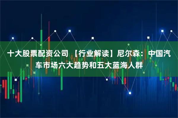 十大股票配资公司 【行业解读】尼尔森：中国汽车市场六大趋势和五大蓝海人群