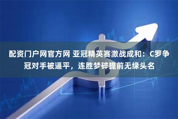 配资门户网官方网 亚冠精英赛激战成和：C罗争冠对手被逼平，连胜梦碎提前无缘头名