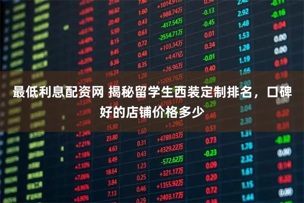 最低利息配资网 揭秘留学生西装定制排名，口碑好的店铺价格多少