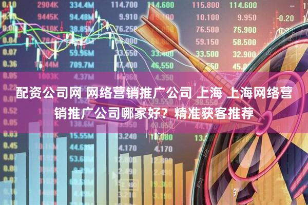 配资公司网 网络营销推广公司 上海 上海网络营销推广公司哪家好？精准获客推荐