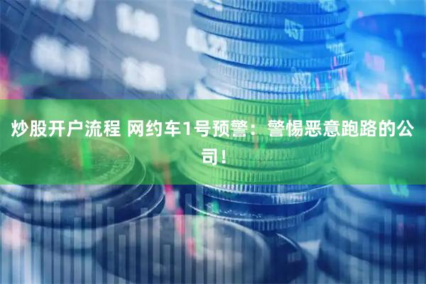 炒股开户流程 网约车1号预警：警惕恶意跑路的公司！