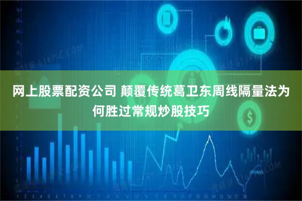 网上股票配资公司 颠覆传统葛卫东周线隔量法为何胜过常规炒股技巧