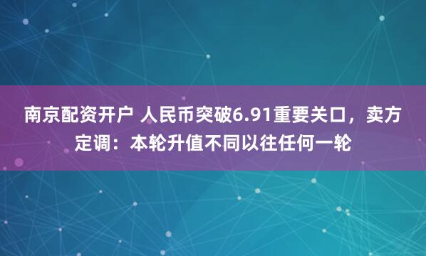 南京配资开户 人民币突破6.91重要关口，卖方定调：本轮升值不同以往任何一轮