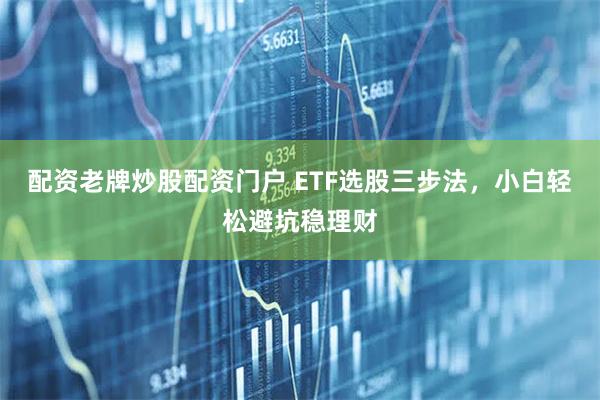 配资老牌炒股配资门户 ETF选股三步法，小白轻松避坑稳理财