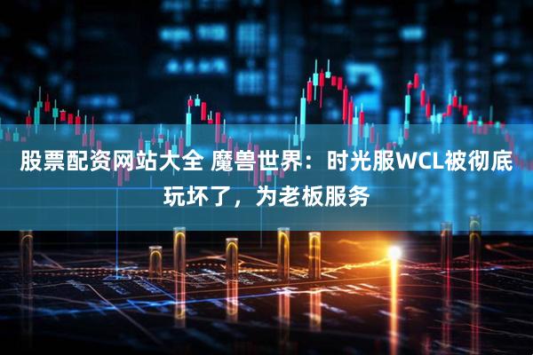 股票配资网站大全 魔兽世界：时光服WCL被彻底玩坏了，为老板服务