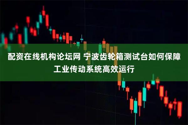 配资在线机构论坛网 宁波齿轮箱测试台如何保障工业传动系统高效运行