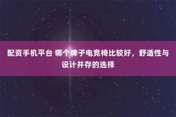 配资手机平台 哪个牌子电竞椅比较好，舒适性与设计并存的选择