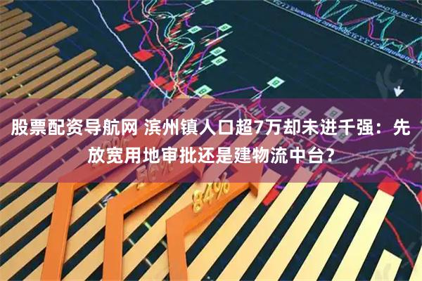 股票配资导航网 滨州镇人口超7万却未进千强：先放宽用地审批还是建物流中台？