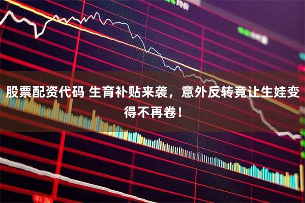 股票配资代码 生育补贴来袭，意外反转竟让生娃变得不再卷！