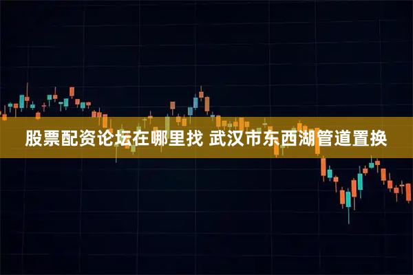 股票配资论坛在哪里找 武汉市东西湖管道置换