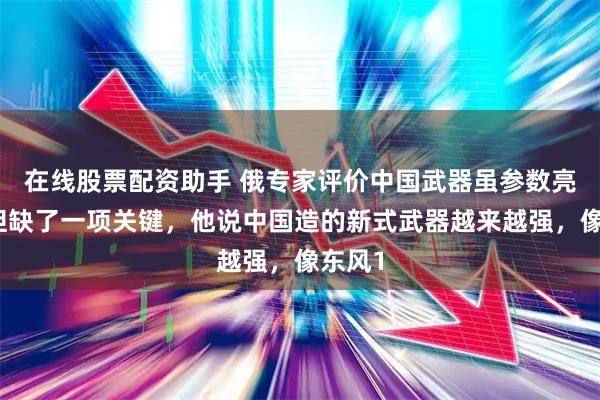在线股票配资助手 俄专家评价中国武器虽参数亮眼，但缺了一项关键，他说中国造的新式武器越来越强，像东风1