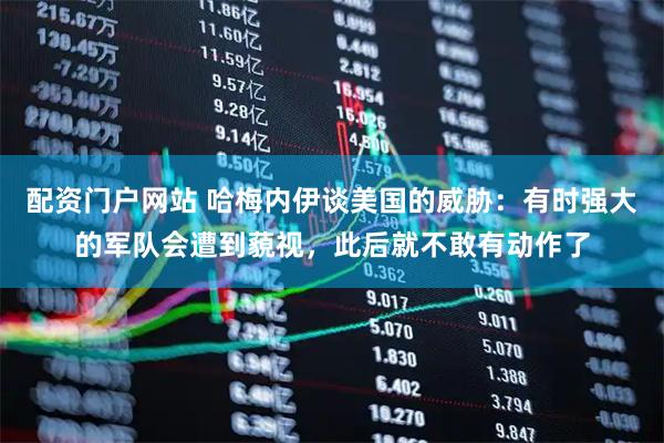 配资门户网站 哈梅内伊谈美国的威胁：有时强大的军队会遭到藐视，此后就不敢有动作了