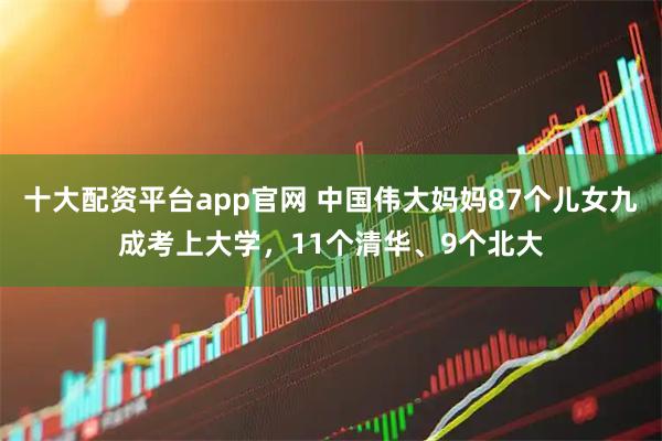 十大配资平台app官网 中国伟大妈妈87个儿女九成考上大学，11个清华、9个北大