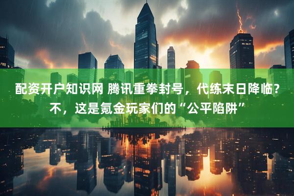 配资开户知识网 腾讯重拳封号，代练末日降临？不，这是氪金玩家们的“公平陷阱”