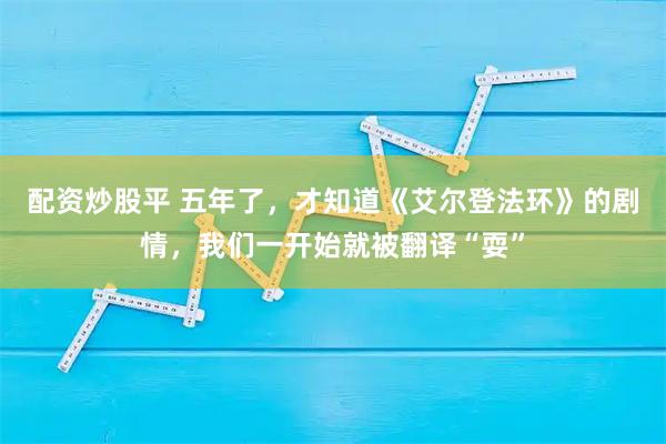 配资炒股平 五年了，才知道《艾尔登法环》的剧情，我们一开始就被翻译“耍”