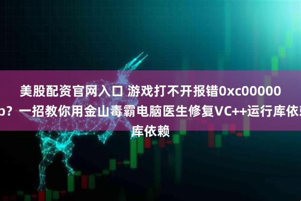 美股配资官网入口 游戏打不开报错0xc000007b？一招教你用金山毒霸电脑医生修复VC++运行库依赖