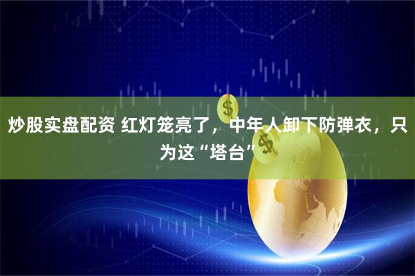 炒股实盘配资 红灯笼亮了，中年人卸下防弹衣，只为这“塔台”