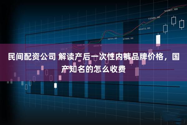 民间配资公司 解读产后一次性内裤品牌价格，国产知名的怎么收费