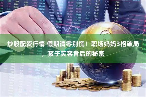 炒股配资行情 假期清零别慌！职场妈妈3招破局，孩子笑容背后的秘密