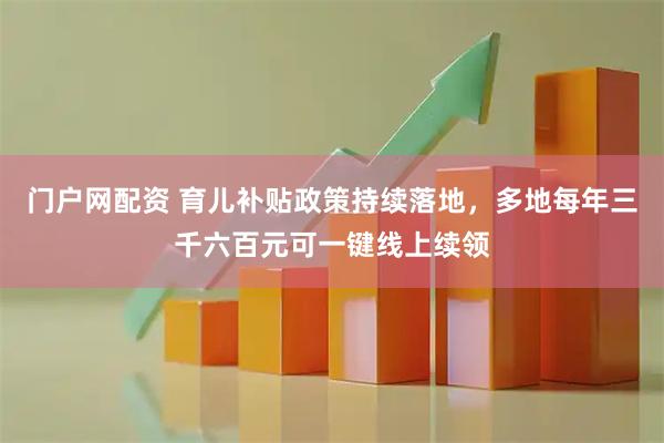 门户网配资 育儿补贴政策持续落地，多地每年三千六百元可一键线上续领