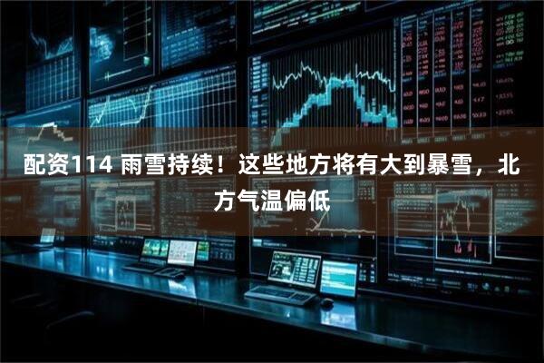配资114 雨雪持续！这些地方将有大到暴雪，北方气温偏低