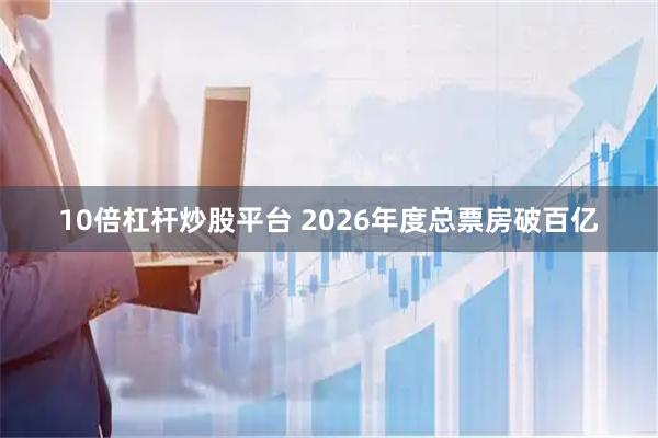 10倍杠杆炒股平台 2026年度总票房破百亿
