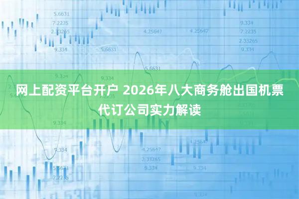 网上配资平台开户 2026年八大商务舱出国机票代订公司实力解读