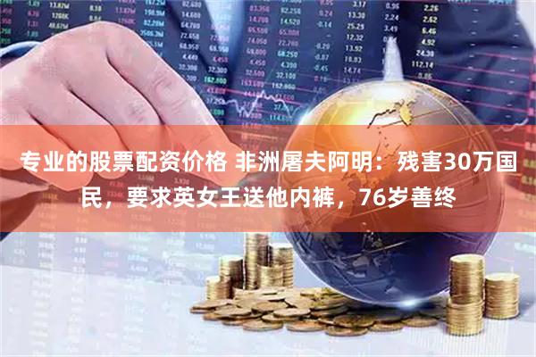 专业的股票配资价格 非洲屠夫阿明：残害30万国民，要求英女王送他内裤，76岁善终