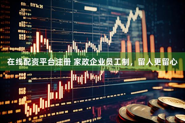 在线配资平台注册 家政企业员工制，留人更留心