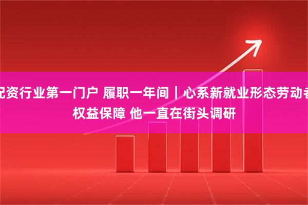 配资行业第一门户 履职一年间｜心系新就业形态劳动者权益保障 他一直在街头调研