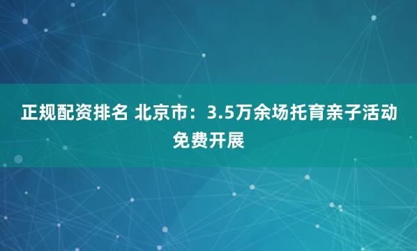 正规配资排名 北京市：3.5万余场托育亲子活动免费开展