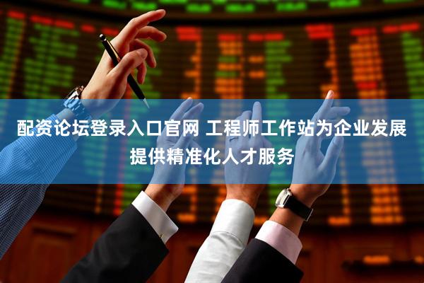 配资论坛登录入口官网 工程师工作站为企业发展提供精准化人才服务
