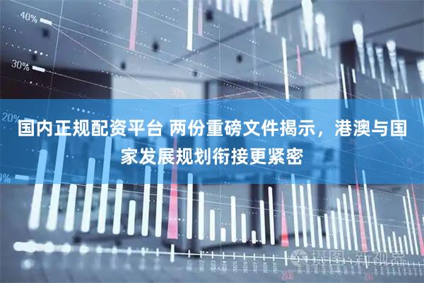 国内正规配资平台 两份重磅文件揭示，港澳与国家发展规划衔接更紧密
