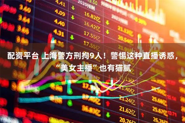 配资平台 上海警方刑拘9人！警惕这种直播诱惑，“美女主播”也有猫腻